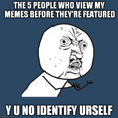 almost always... | THE 5 PEOPLE WHO VIEW MY MEMES BEFORE THEY'RE FEATURED; Y U NO IDENTIFY URSELF | image tagged in memes,y u no,featured,mods,imgflip,mystery | made w/ Imgflip meme maker