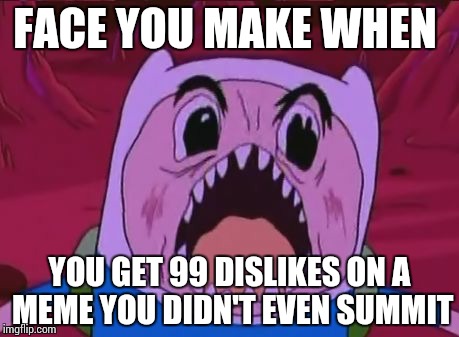 Finn The Human Meme | FACE YOU MAKE WHEN; YOU GET 99 DISLIKES ON A MEME YOU DIDN'T EVEN SUMMIT | image tagged in memes,finn the human | made w/ Imgflip meme maker