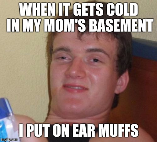 10 Guy Meme | WHEN IT GETS COLD IN MY MOM'S BASEMENT I PUT ON EAR MUFFS | image tagged in memes,10 guy | made w/ Imgflip meme maker