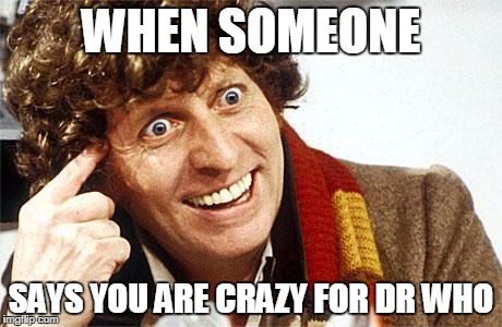 dr who crazy | WHEN SOMEONE; SAYS YOU ARE CRAZY FOR DR WHO | image tagged in dr who crazy | made w/ Imgflip meme maker