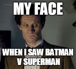 Dr who not impressed | MY FACE; WHEN I SAW BATMAN V SUPERMAN | image tagged in dr who not impressed | made w/ Imgflip meme maker