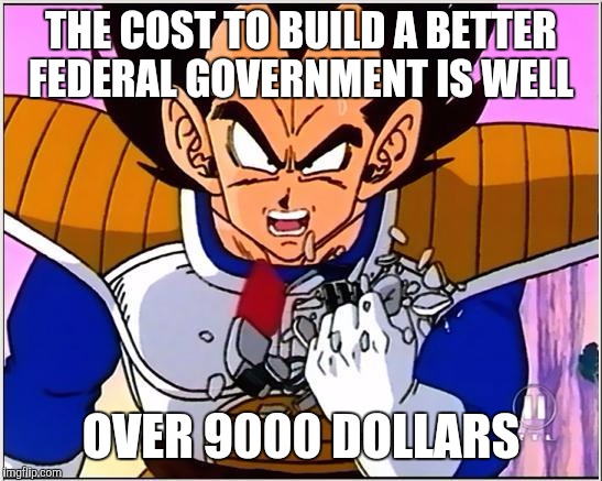 Vegeta over 9000 | THE COST TO BUILD A BETTER FEDERAL GOVERNMENT IS WELL; OVER 9000 DOLLARS | image tagged in vegeta over 9000 | made w/ Imgflip meme maker