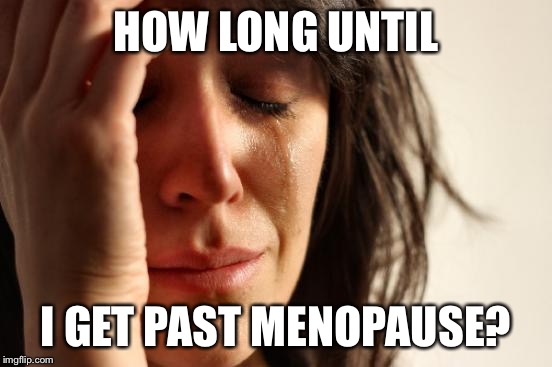 First World Problems Meme | HOW LONG UNTIL I GET PAST MENOPAUSE? | image tagged in memes,first world problems | made w/ Imgflip meme maker
