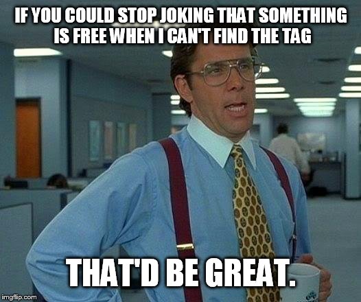 That Would Be Great | IF YOU COULD STOP JOKING THAT SOMETHING IS FREE WHEN I CAN'T FIND THE TAG; THAT'D BE GREAT. | image tagged in memes,that would be great | made w/ Imgflip meme maker