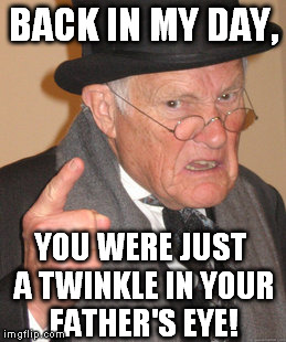 Back In My Day | BACK IN MY DAY, YOU WERE JUST A TWINKLE IN YOUR FATHER'S EYE! | image tagged in memes,back in my day | made w/ Imgflip meme maker