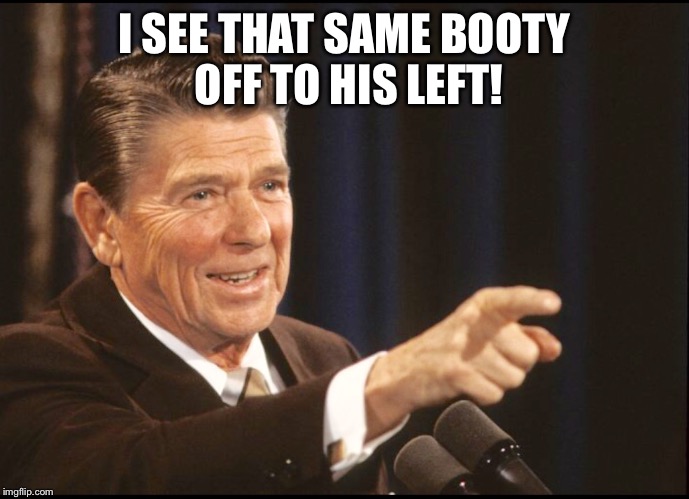 RONALD REAGAN POINTING | I SEE THAT SAME BOOTY OFF TO HIS LEFT! | image tagged in ronald reagan pointing | made w/ Imgflip meme maker