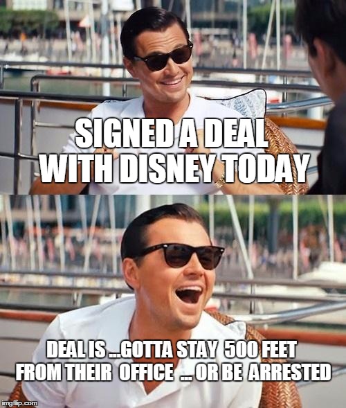 Leonardo Dicaprio Wolf Of Wall Street | SIGNED A DEAL WITH DISNEY TODAY; DEAL IS ...GOTTA STAY  500 FEET FROM THEIR  OFFICE  ... OR BE  ARRESTED | image tagged in memes,leonardo dicaprio wolf of wall street | made w/ Imgflip meme maker