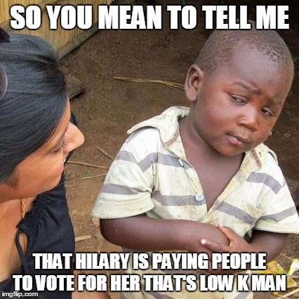 Third World Skeptical Kid | SO YOU MEAN TO TELL ME; THAT HILARY IS PAYING PEOPLE TO VOTE FOR HER THAT'S LOW K MAN | image tagged in memes,third world skeptical kid | made w/ Imgflip meme maker