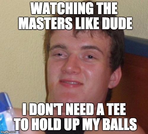 Gone Golfing | WATCHING THE MASTERS LIKE DUDE; I DON'T NEED A TEE TO HOLD UP MY BALLS | image tagged in memes,10 guy,funny,golf | made w/ Imgflip meme maker