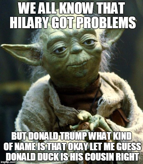 Star Wars Yoda | WE ALL KNOW THAT HILARY GOT PROBLEMS; BUT DONALD TRUMP WHAT KIND OF NAME IS THAT OKAY LET ME GUESS DONALD DUCK IS HIS COUSIN RIGHT | image tagged in memes,star wars yoda | made w/ Imgflip meme maker