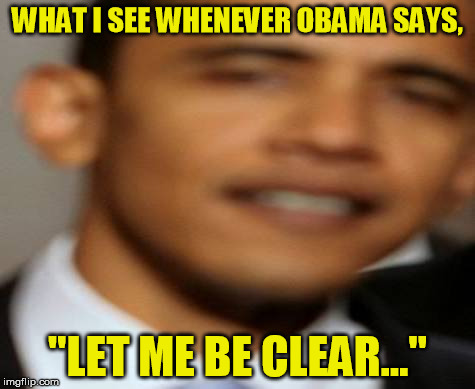 Political Focus | WHAT I SEE WHENEVER OBAMA SAYS, "LET ME BE CLEAR..." | image tagged in obama,cliche,catch phrase,political | made w/ Imgflip meme maker