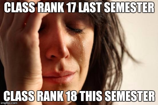 First World Problems | CLASS RANK 17 LAST SEMESTER; CLASS RANK 18 THIS SEMESTER | image tagged in memes,first world problems | made w/ Imgflip meme maker