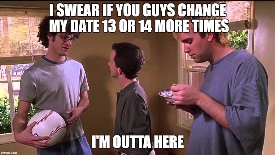 I SWEAR IF YOU GUYS CHANGE MY DATE 13 OR 14 MORE TIMES; I'M OUTTA HERE | made w/ Imgflip meme maker