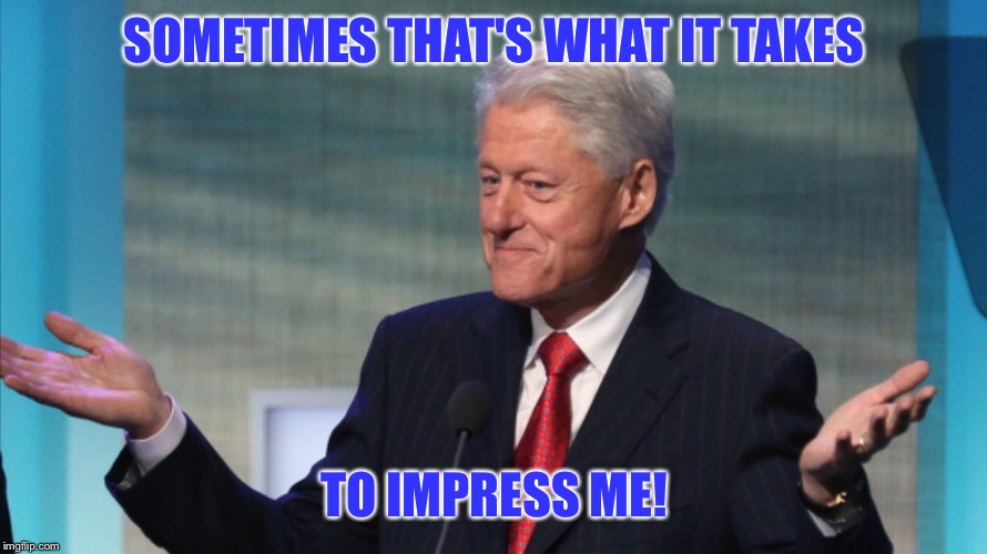 BILL CLINTON SO WHAT | SOMETIMES THAT'S WHAT IT TAKES TO IMPRESS ME! | image tagged in bill clinton so what | made w/ Imgflip meme maker