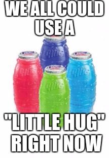 WE ALL COULD USE A; "LITTLE HUG" RIGHT NOW | image tagged in little hug barrel drink | made w/ Imgflip meme maker