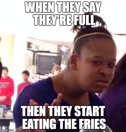 Black Girl Wat Meme | WHEN THEY SAY THEY'RE FULL; THEN THEY START EATING THE FRIES | image tagged in memes,black girl wat | made w/ Imgflip meme maker