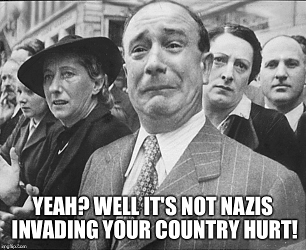 French man crying understandably | YEAH? WELL IT'S NOT NAZIS INVADING YOUR COUNTRY HURT! | image tagged in french man crying understandably | made w/ Imgflip meme maker