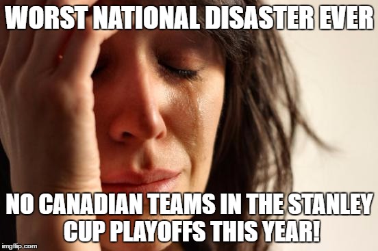 Drama in Canada | WORST NATIONAL DISASTER EVER; NO CANADIAN TEAMS IN THE STANLEY CUP PLAYOFFS THIS YEAR! | image tagged in memes,first world problems,stanley cup,canada,nhl | made w/ Imgflip meme maker