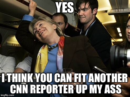 Hillary | YES I THINK YOU CAN FIT ANOTHER CNN REPORTER UP MY ASS | image tagged in hillary | made w/ Imgflip meme maker