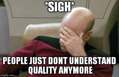 Captain Picard Facepalm Meme | *SIGH* PEOPLE JUST DONT UNDERSTAND QUALITY ANYMORE | image tagged in memes,captain picard facepalm | made w/ Imgflip meme maker