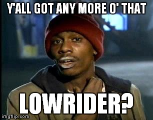 Y'all Got Any More Of That Meme | Y'ALL GOT ANY MORE O' THAT LOWRIDER? | image tagged in memes,yall got any more of | made w/ Imgflip meme maker