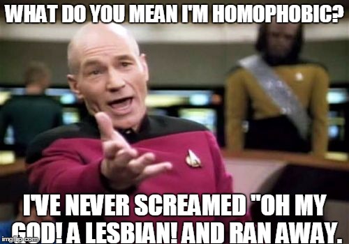 Picard Wtf | WHAT DO YOU MEAN I'M HOMOPHOBIC? I'VE NEVER SCREAMED "OH MY GOD! A LESBIAN! AND RAN AWAY. | image tagged in memes,picard wtf | made w/ Imgflip meme maker