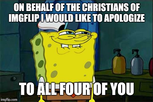 Don't You Squidward Meme | ON BEHALF OF THE CHRISTIANS OF IMGFLIP I WOULD LIKE TO APOLOGIZE TO ALL FOUR OF YOU | image tagged in memes,dont you squidward | made w/ Imgflip meme maker