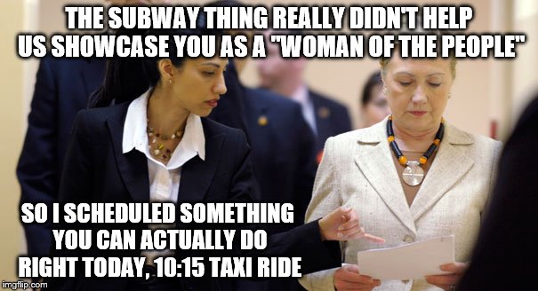 Well they are kind of alike ma'am, just think of a taxi driver as a chauffer that expects a tip.  | THE SUBWAY THING REALLY DIDN'T HELP US SHOWCASE YOU AS A "WOMAN OF THE PEOPLE"; SO I SCHEDULED SOMETHING YOU CAN ACTUALLY DO RIGHT TODAY, 10:15 TAXI RIDE | image tagged in memes,hillary clinton,she's one of us | made w/ Imgflip meme maker