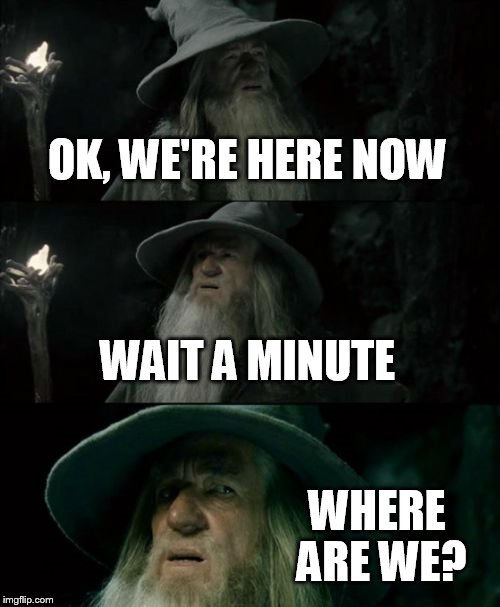 Confused Gandalf Meme | OK, WE'RE HERE NOW; WAIT A MINUTE; WHERE ARE WE? | image tagged in memes,confused gandalf | made w/ Imgflip meme maker
