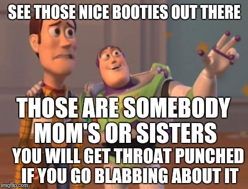 X, X Everywhere | SEE THOSE NICE BOOTIES OUT THERE; THOSE ARE SOMEBODY MOM'S OR SISTERS; YOU WILL GET THROAT PUNCHED IF YOU GO BLABBING ABOUT IT | image tagged in memes,x x everywhere | made w/ Imgflip meme maker