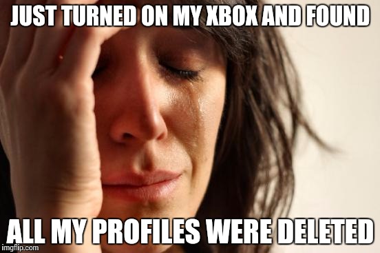 First World Problems Meme | JUST TURNED ON MY XBOX AND FOUND; ALL MY PROFILES WERE DELETED | image tagged in memes,first world problems,xbox | made w/ Imgflip meme maker