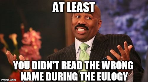 Steve Harvey Meme | AT LEAST YOU DIDN'T READ THE WRONG NAME DURING THE EULOGY | image tagged in memes,steve harvey | made w/ Imgflip meme maker