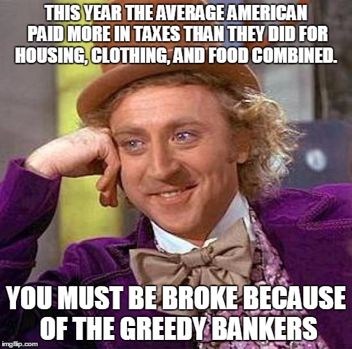 Creepy Condescending Wonka Meme | THIS YEAR THE AVERAGE AMERICAN PAID MORE IN TAXES THAN THEY DID FOR HOUSING, CLOTHING, AND FOOD COMBINED. YOU MUST BE BROKE BECAUSE OF THE GREEDY BANKERS | image tagged in memes,creepy condescending wonka | made w/ Imgflip meme maker