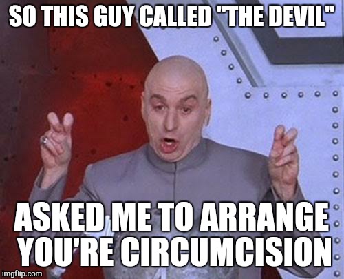 dr evil never leaves empty handed | SO THIS GUY CALLED "THE DEVIL"; ASKED ME TO ARRANGE YOU'RE CIRCUMCISION | image tagged in memes,dr evil laser | made w/ Imgflip meme maker