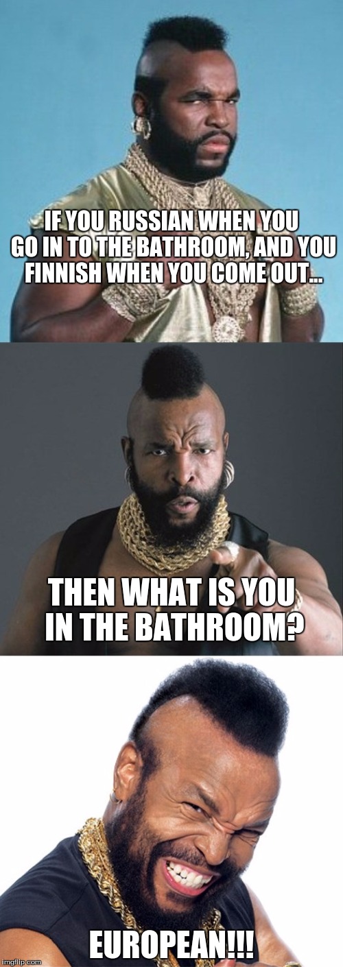 aint nobody say i got no sense a humor! | IF YOU RUSSIAN WHEN YOU GO IN TO THE BATHROOM, AND YOU FINNISH WHEN YOU COME OUT... THEN WHAT IS YOU IN THE BATHROOM? EUROPEAN!!! | image tagged in bad pun mr t,memes | made w/ Imgflip meme maker