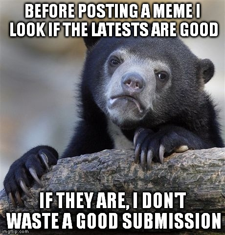 If won't reach today might do tomorrow. | BEFORE POSTING A MEME I LOOK IF THE LATESTS ARE GOOD; IF THEY ARE, I DON'T WASTE A GOOD SUBMISSION | image tagged in memes,confession bear | made w/ Imgflip meme maker