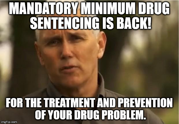 Mike Pence | MANDATORY MINIMUM DRUG SENTENCING IS BACK! FOR THE TREATMENT AND PREVENTION OF YOUR DRUG PROBLEM. | image tagged in mike pence,indianapolis | made w/ Imgflip meme maker