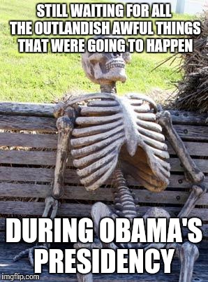 Waiting Skeleton Meme | STILL WAITING FOR ALL THE OUTLANDISH AWFUL THINGS THAT WERE GOING TO HAPPEN DURING OBAMA'S PRESIDENCY | image tagged in memes,waiting skeleton | made w/ Imgflip meme maker