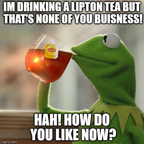 But That's None Of My Business Meme | IM DRINKING A LIPTON TEA BUT THAT'S NONE OF YOU BUISNESS! HAH! HOW DO YOU LIKE NOW? | image tagged in memes,but thats none of my business,kermit the frog | made w/ Imgflip meme maker