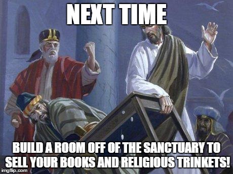 Jesus And the Table | NEXT TIME; BUILD A ROOM OFF OF THE SANCTUARY TO SELL YOUR BOOKS AND RELIGIOUS TRINKETS! | image tagged in jesus and the table | made w/ Imgflip meme maker