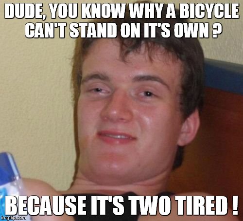 10 Guy | DUDE, YOU KNOW WHY A BICYCLE CAN'T STAND ON IT'S OWN ? BECAUSE IT'S TWO TIRED ! | image tagged in memes,10 guy | made w/ Imgflip meme maker