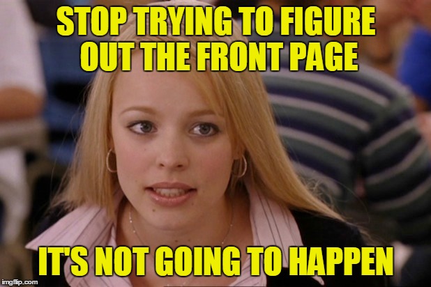 STOP TRYING TO FIGURE OUT THE FRONT PAGE IT'S NOT GOING TO HAPPEN | made w/ Imgflip meme maker