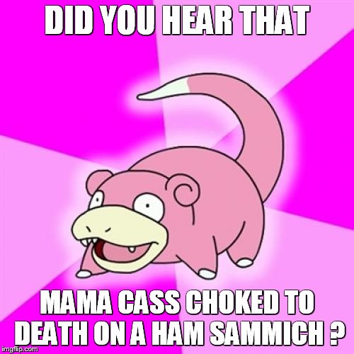 Slowpoke | DID YOU HEAR THAT; MAMA CASS CHOKED TO DEATH ON A HAM SAMMICH ? | image tagged in memes,slowpoke | made w/ Imgflip meme maker