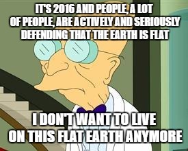 I don't want to live on this planet anymore | IT'S 2016 AND PEOPLE, A LOT OF PEOPLE, ARE ACTIVELY AND SERIOUSLY DEFENDING THAT THE EARTH IS FLAT; I DON'T WANT TO LIVE ON THIS FLAT EARTH ANYMORE | image tagged in i don't want to live on this planet anymore | made w/ Imgflip meme maker