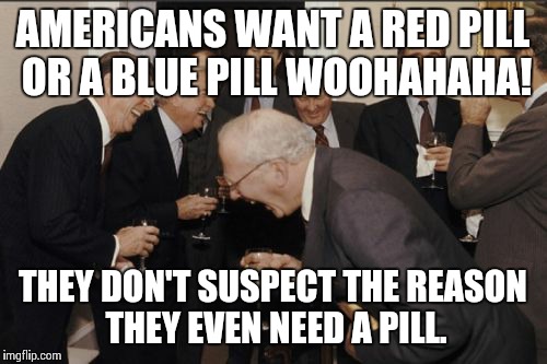 Laughing Men In Suits | AMERICANS WANT A RED PILL OR A BLUE PILL WOOHAHAHA! THEY DON'T SUSPECT THE REASON THEY EVEN NEED A PILL. | image tagged in memes,laughing men in suits | made w/ Imgflip meme maker