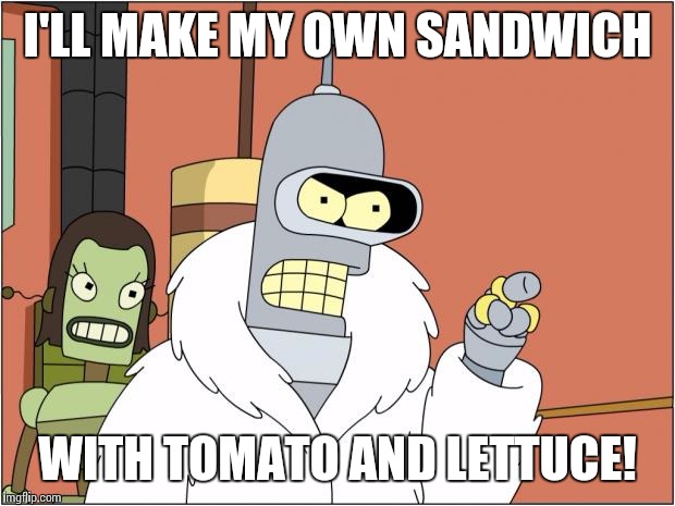 When you want a sandwich but there isn't any  healthy luncheon meat. | I'LL MAKE MY OWN SANDWICH; WITH TOMATO AND LETTUCE! | image tagged in memes,bender | made w/ Imgflip meme maker