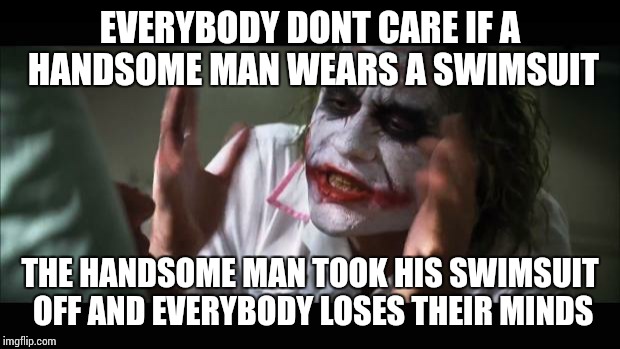 And everybody loses their minds Meme | EVERYBODY DONT CARE IF A HANDSOME MAN WEARS A SWIMSUIT; THE HANDSOME MAN TOOK HIS SWIMSUIT OFF AND EVERYBODY LOSES THEIR MINDS | image tagged in memes,and everybody loses their minds | made w/ Imgflip meme maker