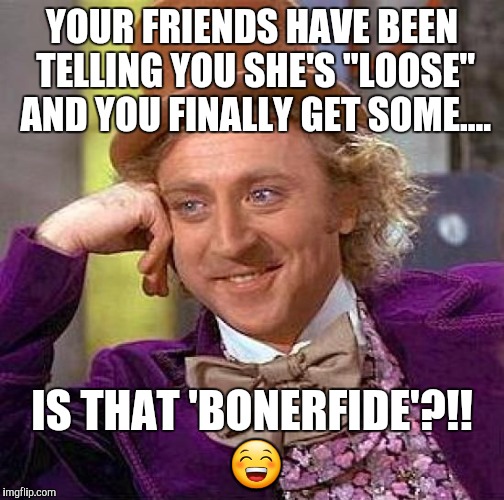 Creepy Condescending Wonka Meme | YOUR FRIENDS HAVE BEEN TELLING YOU SHE'S "LOOSE" AND YOU FINALLY GET SOME.... IS THAT 'BONERFIDE'?!!  😁 | image tagged in memes,creepy condescending wonka | made w/ Imgflip meme maker