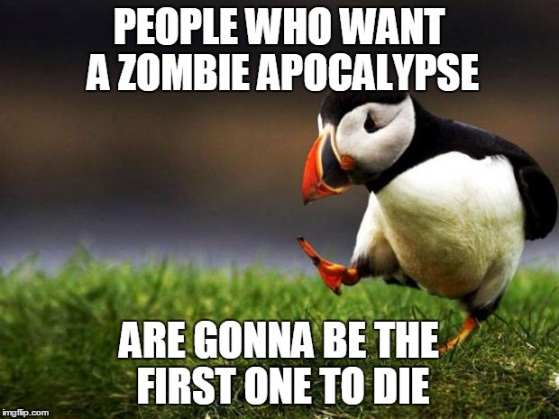 Unpopular Opinion Puffin | PEOPLE WHO WANT A ZOMBIE APOCALYPSE; ARE GONNA BE THE FIRST ONE TO DIE | image tagged in memes,unpopular opinion puffin,AdviceAnimals | made w/ Imgflip meme maker