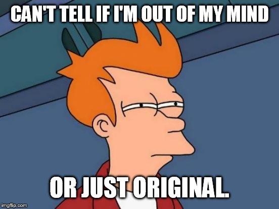 Futurama Fry Meme |  CAN'T TELL IF I'M OUT OF MY MIND; OR JUST ORIGINAL. | image tagged in memes,futurama fry | made w/ Imgflip meme maker